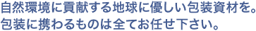 自然環境に貢献する地球に優しい包装資材を。包装に携わるものは全てお任せ下さい。